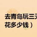 去青岛玩三天需要多少钱（去青岛旅游大概要花多少钱）