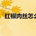 红椒肉丝怎么炒才好吃（红椒肉丝的做法）
