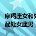 摩羯座女和处女座男配不配在一起（摩羯座女配处女座男）