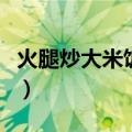 火腿炒大米饭怎么做好吃（大米饭怎么做好吃）