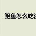 鲍鱼怎么吃法好（鲍鱼怎么吃法家庭吃法）