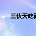 三伏天吃面条的好处（吃面条的好处）