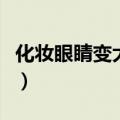 化妆眼睛变大视频教程（化妆可以把眼睛变大）