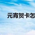 元宵贺卡怎么做困难（元宵贺卡怎么做）
