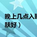 晚上几点入睡对皮肤最好（晚上几点睡觉对皮肤好）