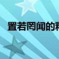 置若罔闻的释义是什么（置若罔闻的释义）