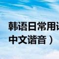 韩语日常用语1000句中文谐音（韩语1000句中文谐音）