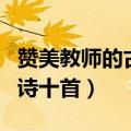 赞美教师的古诗十首七言绝句（赞美教师的古诗十首）