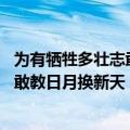 为有牺牲多壮志敢教日月换新天形容什么（为有牺牲多壮志 敢教日月换新天）
