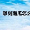 雕刻南瓜怎么做手机版?（雕刻南瓜怎么做）