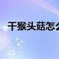 干猴头菇怎么泡发快（干猴头菇怎么泡发）