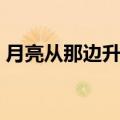 月亮从那边升起那边落下（月亮从哪里升起）