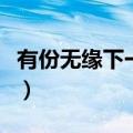有份无缘下一句是什么（有份无缘是什么意思）