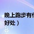 晚上跑步有什么好处和坏处（晚上跑步有什么好处）