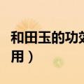 和田玉的功效与作用寓意（和田玉的功效与作用）