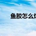 鱼胶怎么炖适合小孩吃（鱼胶怎么炖）