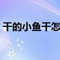 干的小鱼干怎么做好吃（小鱼干怎么做好吃）