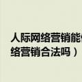 人际网络营销能做吗???地铺上的英雄你们辛苦了?（人际网络营销合法吗）