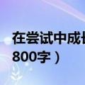 在尝试中成长800字作文初一（在尝试中成长800字）