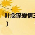 叶念琛爱情三部曲的总结（叶念琛爱情三部曲）