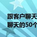 跟客户聊天的50个话题电话怎么说（跟客户聊天的50个话题）