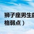 狮子座男生的性格弱点在哪（狮子座男生的性格弱点）