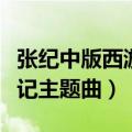 张纪中版西游记主题曲演唱者（张纪中版西游记主题曲）