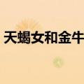 天蝎女和金牛男的匹配度（天蝎女和金牛男）