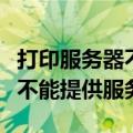 打印服务器不能提供服务怎么办（打印服务器不能提供服务）