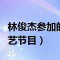 林俊杰参加的综艺节目最新（林俊杰参加的综艺节目）
