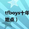 tfboys十年之约地点时间（tfboys十年之约地点）