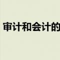 审计和会计的区别在哪（审计和会计的区别）