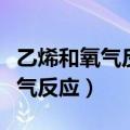 乙烯和氧气反应属于什么反应类型（乙烯和氧气反应）