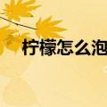 柠檬怎么泡水喝（新鲜柠檬怎么泡水喝）
