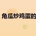 角瓜炒鸡蛋的做法视频（角瓜炒鸡蛋的做法）