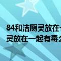 84和洁厕灵放在一起有毒么闻喉咙特别干怎么办（84和洁厕灵放在一起有毒么）