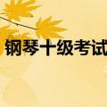 钢琴十级考试曲目名单（钢琴十级考试曲目）