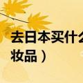 去日本买什么化妆品最划算（去日本买什么化妆品）