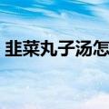 韭菜丸子汤怎么做好吃（丸子汤怎么做好吃）