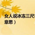 女人说冰冻三尺非一日之寒的意思（冰冻三尺非一日之寒的意思）