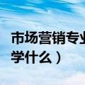 市场营销专业学什么就业方向（市场营销专业学什么）