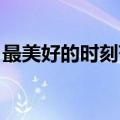 最美好的时刻范文（最美好的时刻 阅读答案）