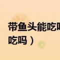 带鱼头能吃吗?带鱼头怎么做好吃?（带鱼头能吃吗）