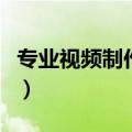 专业视频制作软件哪个好（专业视频制作软件）