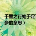 千里之行始于足百尺竿头更进一步的意思（百尺竿头更进一步的意思）