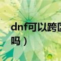 dnf可以跨区送东西吗（dnf可以跨区发邮件吗）