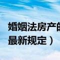 婚姻法房产的最新规定有哪些（婚姻法房产的最新规定）