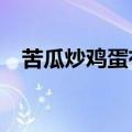 苦瓜炒鸡蛋有毒吗?（苦瓜炒鸡蛋有毒吗）