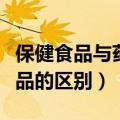 保健食品与药品的区别与联系（保健食品与药品的区别）