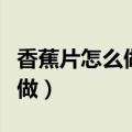 香蕉片怎么做好吃又简单的做法（香蕉片怎么做）